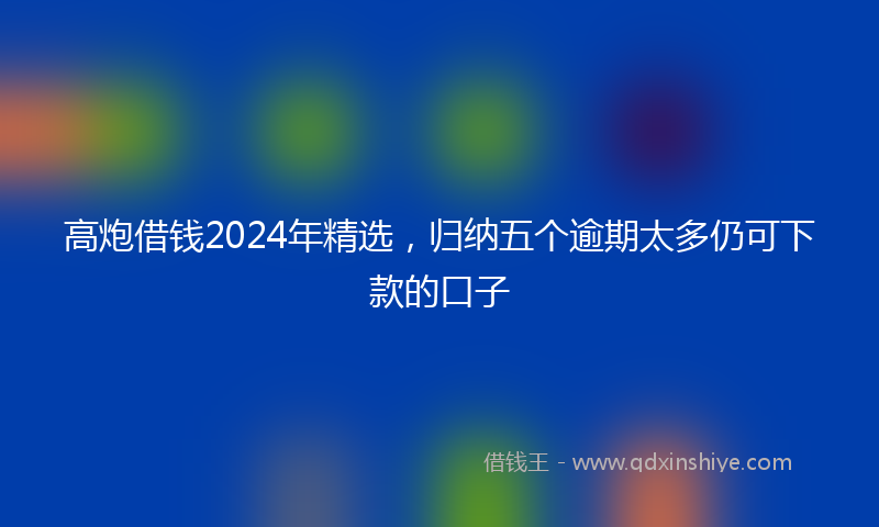 高炮借钱2024年精选，归纳五个逾期太多仍可下款的口子