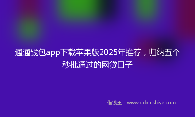 通通钱包app下载苹果版2025年推荐，归纳五个秒批通过的网贷口子