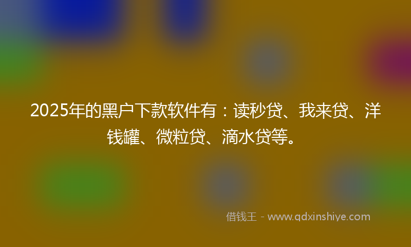 2025年的黑户下款软件有：读秒贷、我来贷、洋钱罐、微粒贷、滴水贷等。