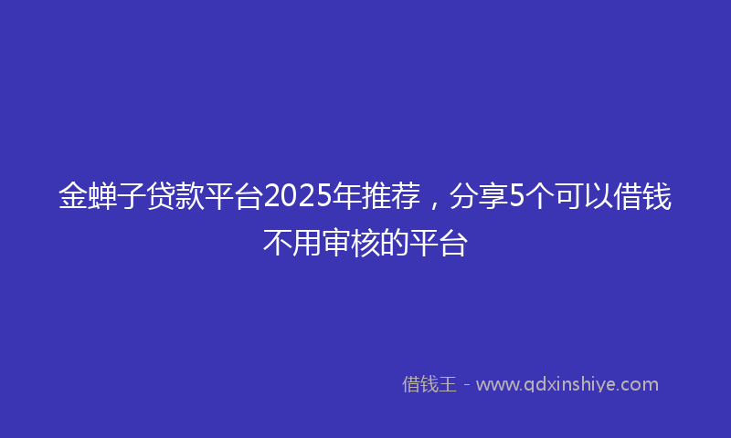 金蝉子贷款平台2025年推荐，分享5个可以借钱不用审核的平台