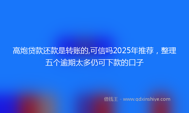 高炮贷款还款是转账的,可信吗2025年推荐，整理五个逾期太多仍可下款的口子