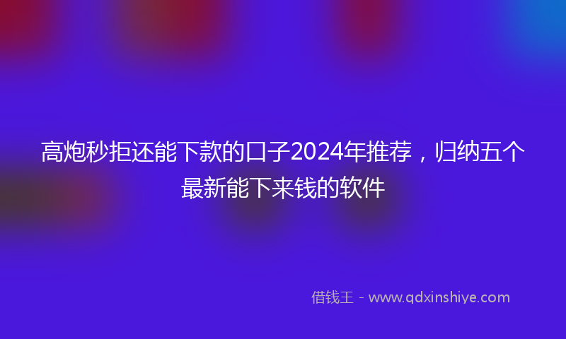 高炮秒拒还能下款的口子2024年推荐，归纳五个最新能下来钱的软件