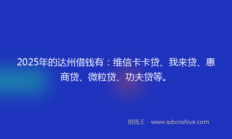 2025年的达州借钱有：维信卡卡贷、我来贷、惠商贷、微粒贷、功夫贷等。