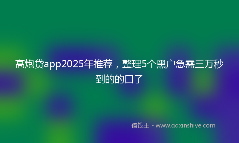 高炮贷app2025年推荐，整理5个黑户急需三万秒到的的口子