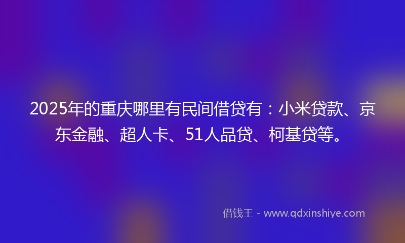 2025年的重庆哪里有民间借贷有：小米贷款、京东金融、超人卡、51人品贷、柯基贷等。