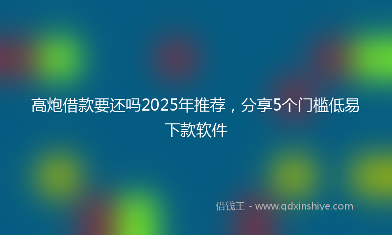 高炮借款要还吗2025年推荐，分享5个门槛低易下款软件