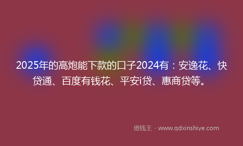 2025年的高炮能下款的口子2024有：安逸花、快贷通、百度有钱花、平安i贷、惠商贷等。