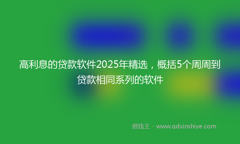 高利息的贷款软件2025年精选，概括5个周周到贷款相同系列的软件