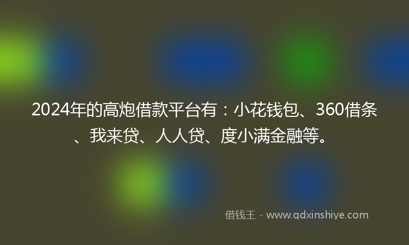 2024年的高炮借款平台有：小花钱包、360借条、我来贷、人人贷、度小满金融等。