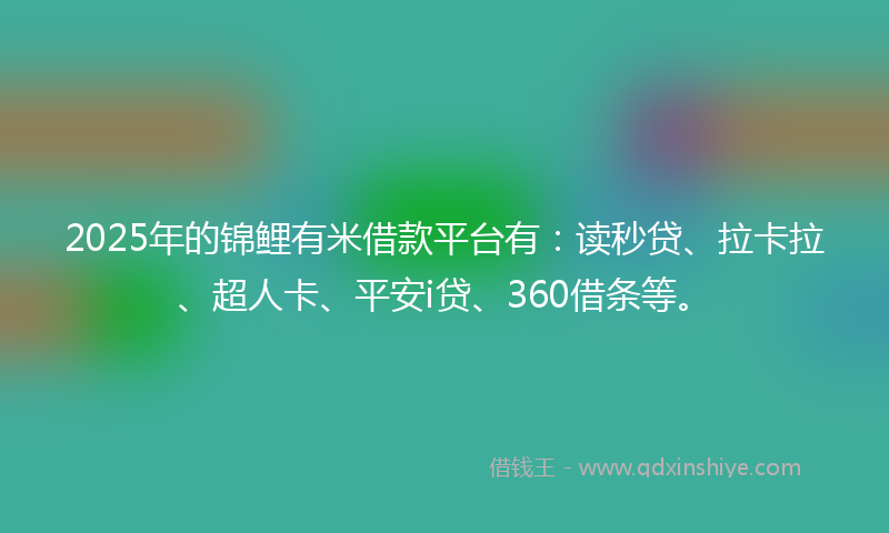 2025年的锦鲤有米借款平台有：读秒贷、拉卡拉、超人卡、平安i贷、360借条等。