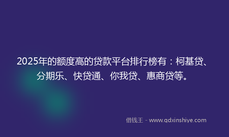 2025年的额度高的贷款平台排行榜有：柯基贷、分期乐、快贷通、你我贷、惠商贷等。