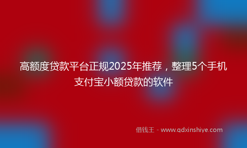 高额度贷款平台正规2025年推荐，整理5个手机支付宝小额贷款的软件