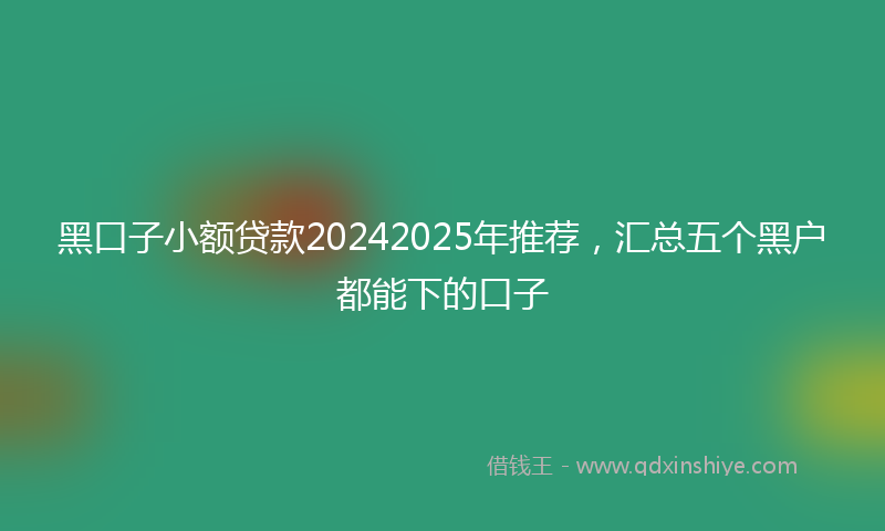 黑口子小额贷款20242025年推荐，汇总五个黑户都能下的口子