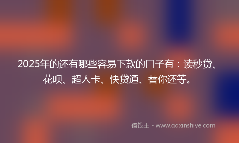 2025年的还有哪些容易下款的口子有：读秒贷、花呗、超人卡、快贷通、替你还等。