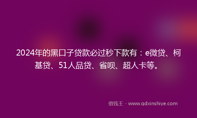 2024年的黑口子贷款必过秒下款有：e微贷、柯基贷、51人品贷、省呗、超人卡等。