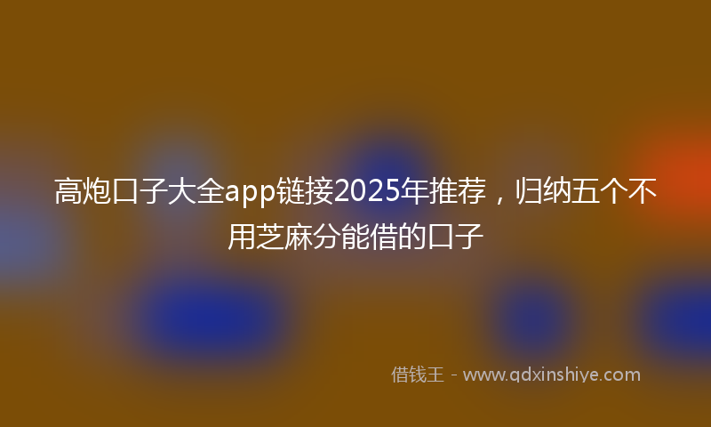 高炮口子大全app链接2025年推荐，归纳五个不用芝麻分能借的口子