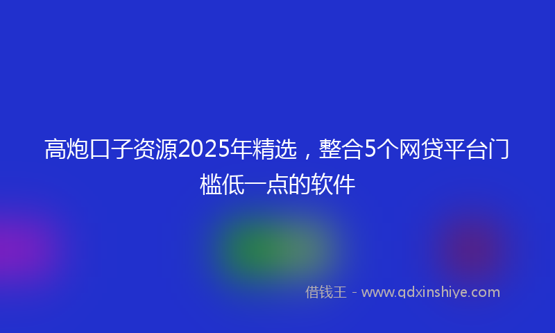 高炮口子资源2025年精选，整合5个网贷平台门槛低一点的软件