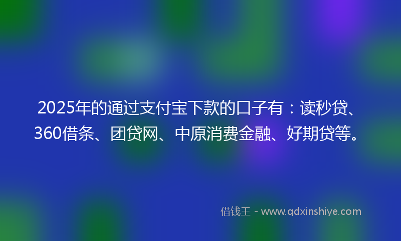 2025年的通过支付宝下款的口子有：读秒贷、360借条、团贷网、中原消费金融、好期贷等。