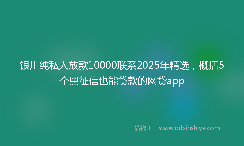 银川纯私人放款10000联系2025年精选，概括5个黑征信也能贷款的网贷app