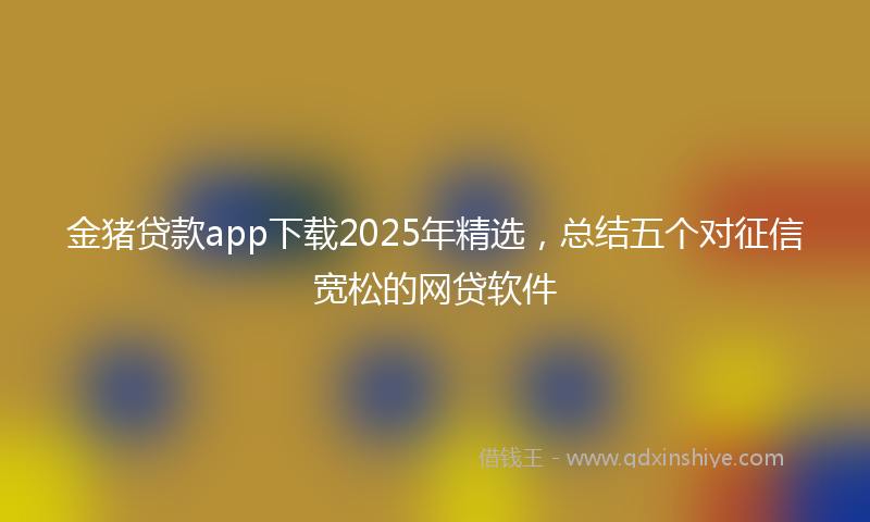 金猪贷款app下载2025年精选，总结五个对征信宽松的网贷软件