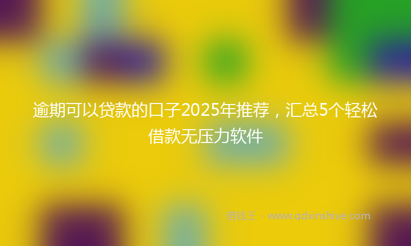 逾期可以贷款的口子2025年推荐，汇总5个轻松借款无压力软件