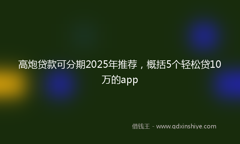 高炮贷款可分期2025年推荐，概括5个轻松贷10万的app