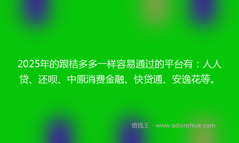 2025年的跟桔多多一样容易通过的平台有：人人贷、还呗、中原消费金融、快贷通、安逸花等。