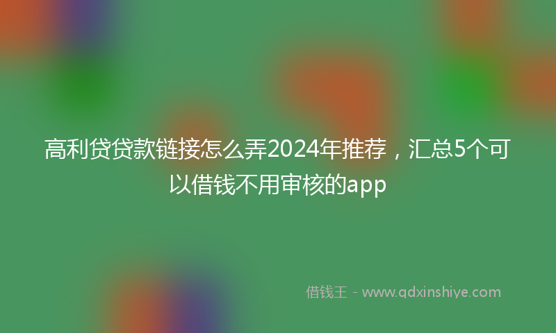 高利贷贷款链接怎么弄2024年推荐，汇总5个可以借钱不用审核的app