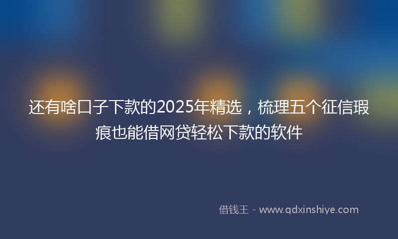 还有啥口子下款的2025年精选，梳理五个征信瑕疵也能借网贷轻松下款的软件