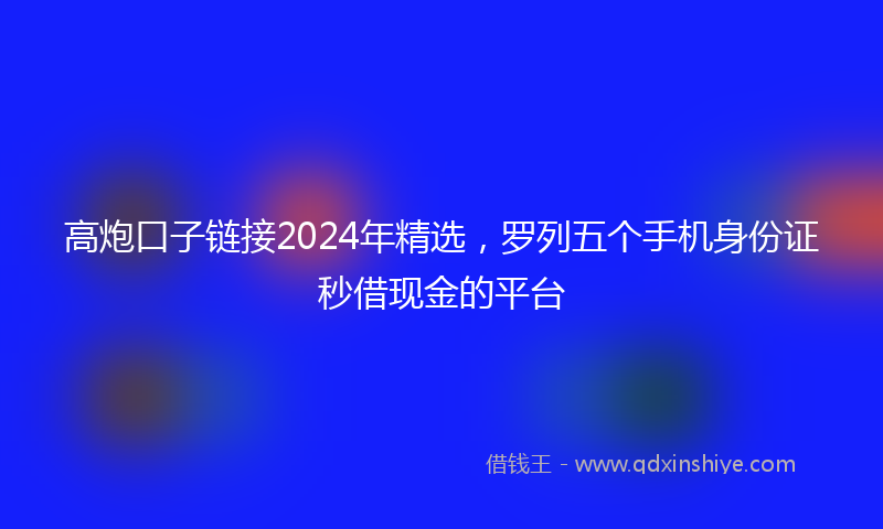 高炮口子链接2024年精选，罗列五个手机身份证秒借现金的平台