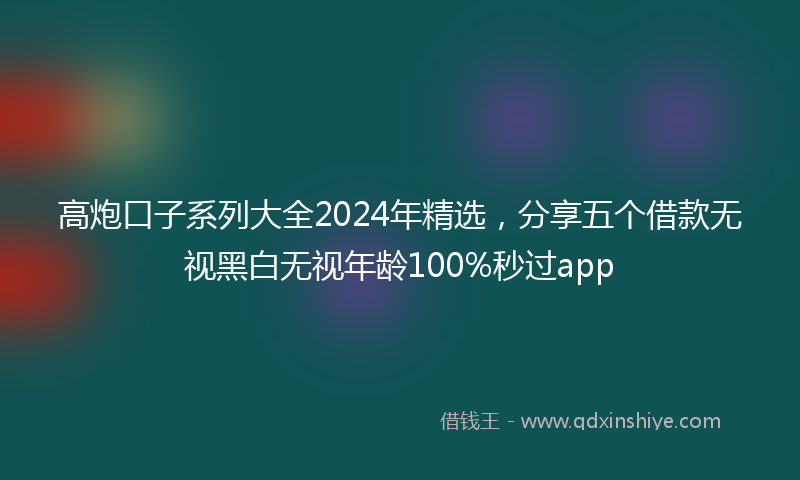 高炮口子系列大全2024年精选，分享五个借款无视黑白无视年龄100%秒过app