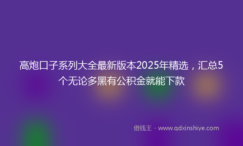 高炮口子系列大全最新版本2025年精选，汇总5个无论多黑有公积金就能下款