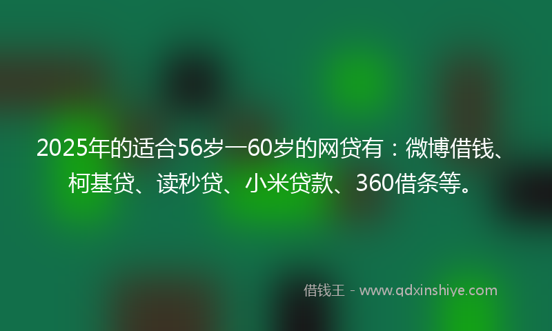 2025年的适合56岁一60岁的网贷有：微博借钱、柯基贷、读秒贷、小米贷款、360借条等。