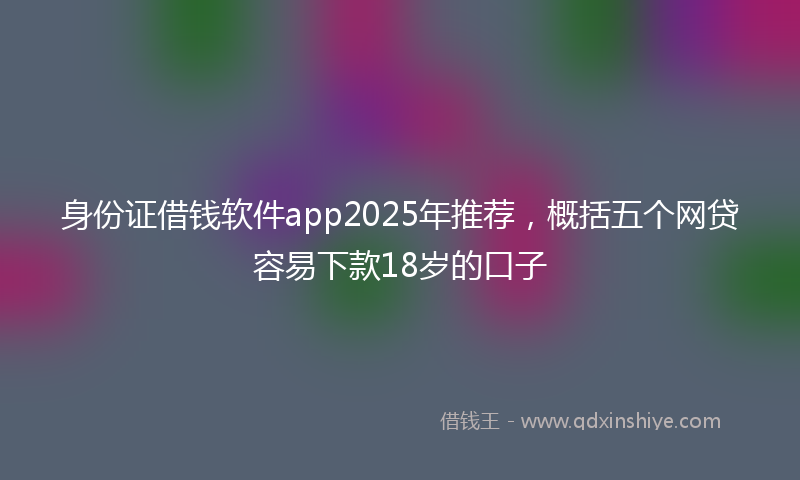 身份证借钱软件app2025年推荐，概括五个网贷容易下款18岁的口子