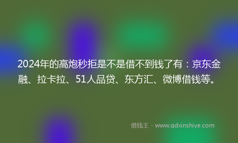 2024年的高炮秒拒是不是借不到钱了有：京东金融、拉卡拉、51人品贷、东方汇、微博借钱等。