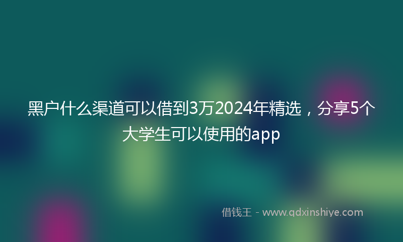黑户什么渠道可以借到3万2024年精选，分享5个大学生可以使用的app