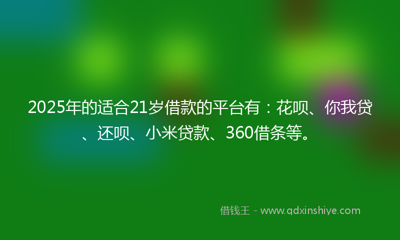 2025年的适合21岁借款的平台有：花呗、你我贷、还呗、小米贷款、360借条等。