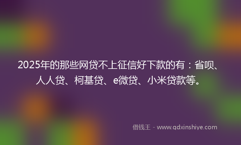 2025年的那些网贷不上征信好下款的有：省呗、人人贷、柯基贷、e微贷、小米贷款等。