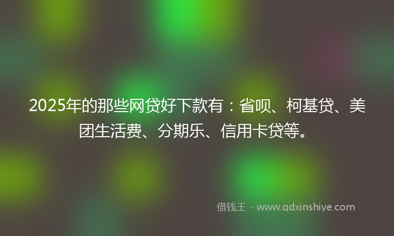 2025年的那些网贷好下款有：省呗、柯基贷、美团生活费、分期乐、信用卡贷等。