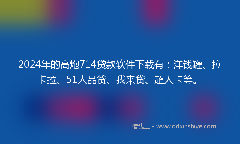 2024年的高炮714贷款软件下载有：洋钱罐、拉卡拉、51人品贷、我来贷、超人卡等。