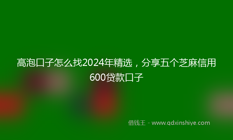 高泡口子怎么找2024年精选，分享五个芝麻信用600贷款口子