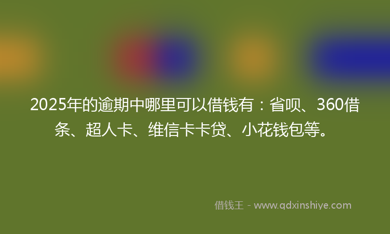 2025年的逾期中哪里可以借钱有：省呗、360借条、超人卡、维信卡卡贷、小花钱包等。