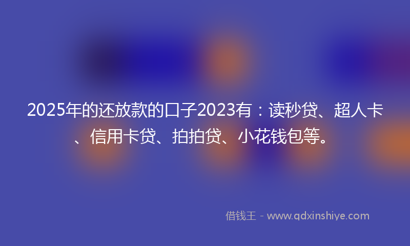 2025年的还放款的口子2023有：读秒贷、超人卡、信用卡贷、拍拍贷、小花钱包等。
