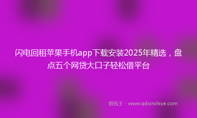 闪电回租苹果手机app下载安装2025年精选，盘点五个网贷大口子轻松借平台