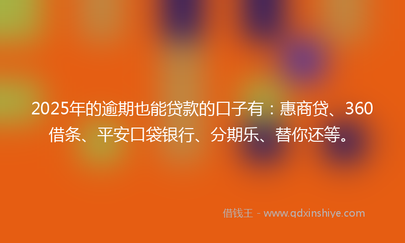 2025年的逾期也能贷款的口子有：惠商贷、360借条、平安口袋银行、分期乐、替你还等。