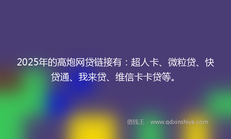 2025年的高炮网贷链接有：超人卡、微粒贷、快贷通、我来贷、维信卡卡贷等。