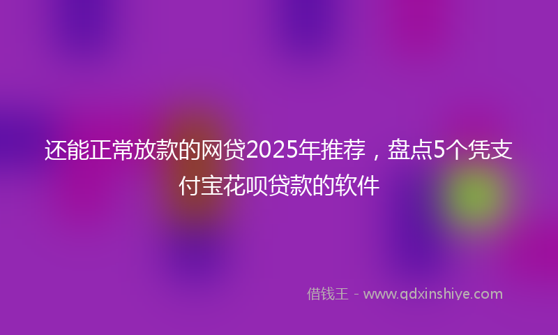 还能正常放款的网贷2025年推荐，盘点5个凭支付宝花呗贷款的软件