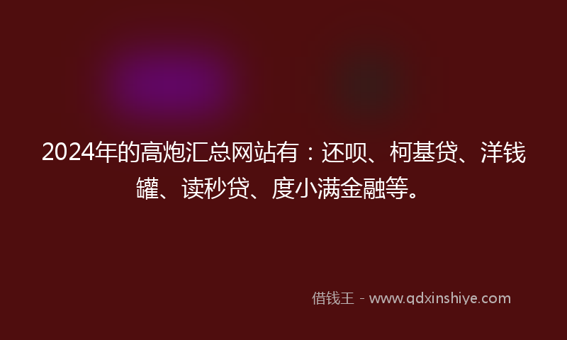 2024年的高炮汇总网站有：还呗、柯基贷、洋钱罐、读秒贷、度小满金融等。