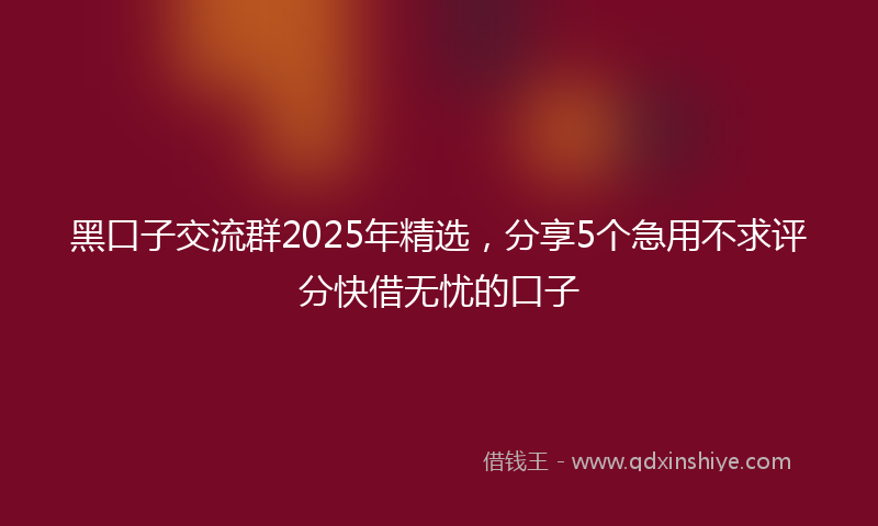 黑口子交流群2025年精选，分享5个急用不求评分快借无忧的口子