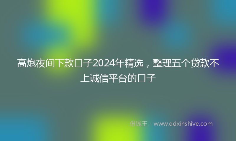 高炮夜间下款口子2024年精选，整理五个贷款不上诚信平台的口子